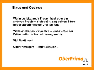 Sinus und Cosinus Wenn du jetzt noch Fragen hast oder ein anderes Problem dich quält, sag deinen Eltern Bescheid oder melde Dich bei uns Vielleicht helfen Dir auch die Links unter der Präsentation schon ein wenig weiter Viel Spaß noch OberPrima.com – rettet Schüler... 