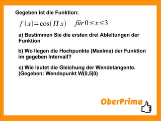 Gegeben ist die Funktion: c) Wie lautet die Gleichung der Wendetangente. (Gegeben: Wendepunkt W(0,5|0) b) Wo liegen die Hochpunkte (Maxima) der Funktion im gegeben Intervall? a) Bestimmen Sie die ersten drei Ableitungen der Funktion 