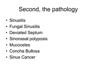 Second, the pathology
• Sinusitis
• Fungal Sinusitis
• Deviated Septum
• Sinonasal polyposis
• Mucoceles
• Concha Bullosa
• Sinus Cancer
 