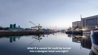 What if a vacant lot could be turned
into a designer hotel overnight?
 
