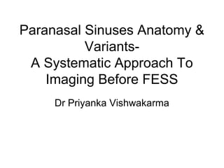 Paranasal Sinuses Anatomy &
Variants-
A Systematic Approach To
Imaging Before FESS
Dr Priyanka Vishwakarma
 