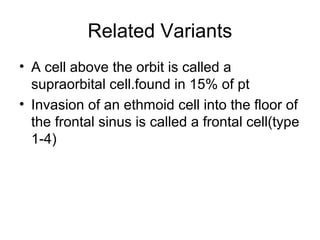 Related Variants
• A cell above the orbit is called a
supraorbital cell.found in 15% of pt
• Invasion of an ethmoid cell into the floor of
the frontal sinus is called a frontal cell(type
1-4)
 