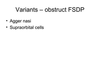 Variants – obstruct FSDP
• Agger nasi
• Supraorbital cells
 