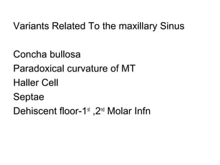 Variants Related To the maxillary Sinus
Concha bullosa
Paradoxical curvature of MT
Haller Cell
Septae
Dehiscent floor-1st
,2nd
Molar Infn
 