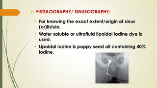  FISTULOGRAPHY/ SINUSOGRAPHY:
• For knowing the exact extent/origin of sinus
(or)fistula.
• Water soluble or ultrafluid lipoidal iodine dye is
used.
• Lipoidal iodine is poppy seed oil containing 40%
iodine.
 
