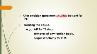  After excision specimen SHOULD be sent for
HPE.
 Treating the cause.
e.g., ATT for TB sinus.
removal of any foreign body.
sequestrectomy for OM.
 