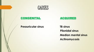 CAUSES
CONGENITAL ACQUIRED
Preauricular sinus TB sinus
Pilonidal sinus
Median mental sinus
Actinomycosis
 