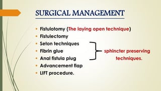 SURGICAL MANAGEMENT
 Fistulotomy (The laying open technique)
 Fistulectomy
 Seton techniques
 Fibrin glue sphincter preserving
 Anal fistula plug techniques.
 Advancement flap
 LIFT procedure.
 
