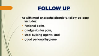 FOLLOW UP
As with most anorectal disorders, follow-up care
includes:
 Perianal baths,
 analgesics for pain,
 stool bulking agents, and
 good perianal hygiene
 