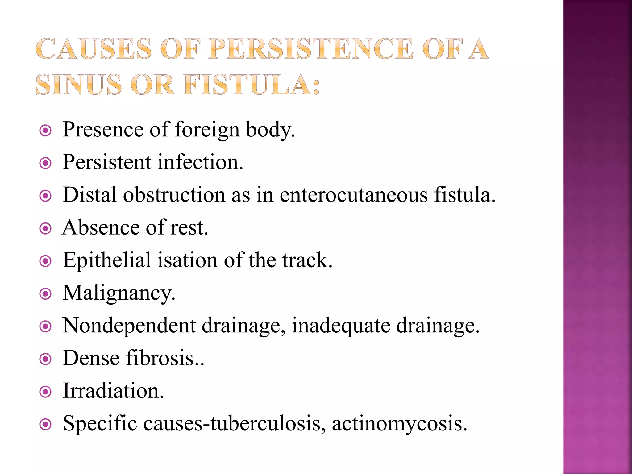  Presence of foreign body.
 Persistent infection.
 Distal obstruction as in enterocutaneous fistula.
 Absence of rest.
 Epithelial isation of the track.
 Malignancy.
 Nondependent drainage, inadequate drainage.
 Dense fibrosis..
 Irradiation.
 Specific causes-tuberculosis, actinomycosis.
 