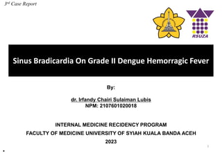 Sinus Bradicardia On Grade II Dengue Hemorragic Fever
1
By:
dr. Irfandy Chairi Sulaiman Lubis
NPM: 2107601020018
INTERNAL MEDICINE RECIDENCY PROGRAM
FACULTY OF MEDICINE UNIVERSITY OF SYIAH KUALA BANDA ACEH
2023
•
3rd Case Report
 