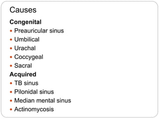 Causes
Congenital
 Preauricular sinus
 Umbilical
 Urachal
 Coccygeal
 Sacral
Acquired
 TB sinus
 Pilonidal sinus
 Median mental sinus
 Actinomycosis
 