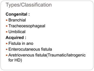 Types/Classification
Congenital :
 Branchial
 Tracheoesophageal
 Umbilical
Acquired :
 Fistula in ano
 Enterocutaneous fistula
 Aretriovenous fistula(Traumatic/Iatrogenic
for HD)
 