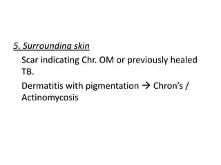 5. Surrounding skin
Scar indicating Chr. OM or previously healed
TB.
Dermatitis with pigmentation  Chron’s /
Actinomycosis
 