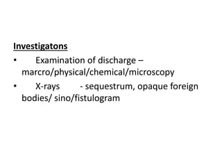 Investigatons
• Examination of discharge –
marcro/physical/chemical/microscopy
• X-rays - sequestrum, opaque foreign
bodies/ sino/fistulogram
 