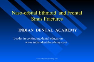 Naso-orbital Ethmoid and Frontal
Sinus Fractures
INDIAN DENTAL ACADEMY
Leader in continuing dental education
www.indiandentalacademy.com

www.indiandentalacademy.com

 