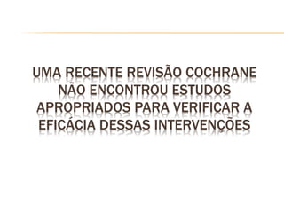 UMA RECENTE REVISÃO COCHRANE
NÃO ENCONTROU ESTUDOS
APROPRIADOS PARA VERIFICAR A
EFICÁCIA DESSAS INTERVENÇÕES
 