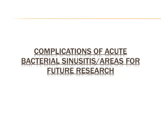COMPLICATIONS OF ACUTE
BACTERIAL SINUSITIS/AREAS FOR
FUTURE RESEARCH
 