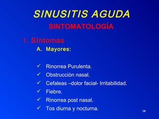 SINUSITIS AGUDA 1.  Síntomas Mayores: Rinorrea Purulenta. Obstrucción nasal. Cefaleas –dolor facial- Irritabilidad. Fiebre. Rinorrea post nasal. Tos diurna y nocturna. SINTOMATOLOGÍA 