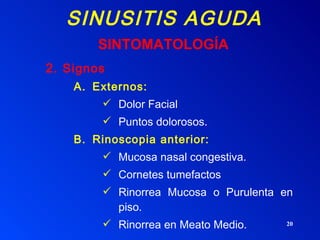 SINUSITIS AGUDA 2.  Signos Externos: Dolor Facial Puntos dolorosos. Rinoscopia anterior: Mucosa nasal congestiva. Cornetes tumefactos Rinorrea Mucosa o Purulenta en piso. Rinorrea en Meato Medio.  SINTOMATOLOGÍA 