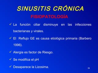 SINUSITIS CRÓNICA La función ciliar disminuye en las infecciones bacterianas y virales. El  Reflujo GE es causa etiológica primaria (Barbero 1996). Alergia es factor de Riesgo. Se modifica el pH Desaparece la Lizosima. FISIOPATOLOGÍA 