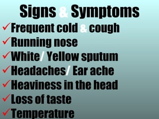 Signs & Symptoms
Frequent cold & cough
Running nose
White/ Yellow sputum
Headaches/ Ear ache
Heaviness in the head
Loss of taste
Temperature
 