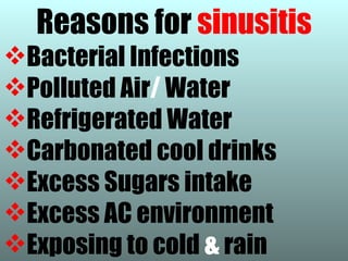 Reasons for sinusitis
Bacterial Infections
Polluted Air/ Water
Refrigerated Water
Carbonated cool drinks
Excess Sugars intake
Excess AC environment
Exposing to cold & rain
 