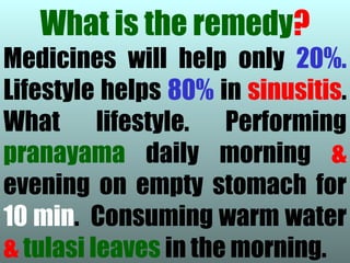 What is the remedy?
Medicines will help only 20%.
Lifestyle helps 80% in sinusitis.
What lifestyle. Performing
pranayama daily morning &
evening on empty stomach for
10 min. Consuming warm water
& tulasi leaves in the morning.
 
