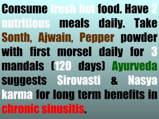 Consume fresh hot food. Have 2
nutritious meals daily. Take
Sonth, Ajwain, Pepper powder
with first morsel daily for 3
mandals (120 days) Ayurveda
suggests Sirovasti & Nasya
karma for long term benefits in
chronic sinusitis.
 