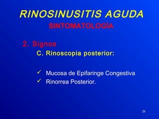21
RINOSINUSITIS AGUDA
2. Signos
C. Rinoscopia posterior:
 Mucosa de Epifaringe Congestiva
 Rinorrea Posterior.
SINTOMATOLOGÍA
 