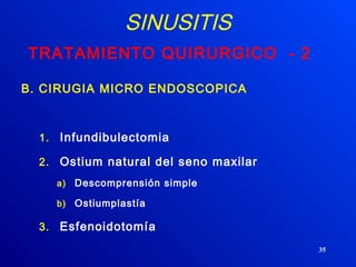 35
SINUSITIS
TRATAMIENTO QUIRURGICO - 2
B. CIRUGIA MICRO ENDOSCOPICA
1. Infundibulectomia
2. Ostium natural del seno maxilar
a) Descomprensión simple
b) Ostiumplastía
3. Esfenoidotomía
 