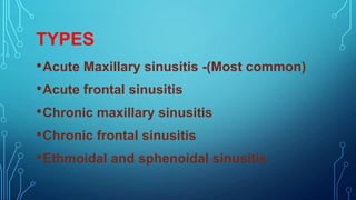 TYPES
• Acute Maxillary sinusitis -(Most common)
• Acute frontal sinusitis
• Chronic maxillary sinusitis
• Chronic frontal sinusitis
• Ethmoidal and sphenoidal sinusitis

 