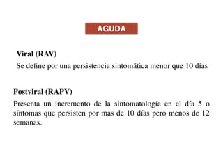 Postviral (RAPV)
Presenta un incremento de la sintomatología en el día 5 o
síntomas que persisten por mas de 10 días pero menos de 12
semanas.
Viral (RAV)
Se deﬁne por una persistencia sintomática menor que 10 días
AGUDA
 