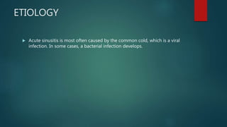ETIOLOGY
 Acute sinusitis is most often caused by the common cold, which is a viral
infection. In some cases, a bacterial infection develops.
 
