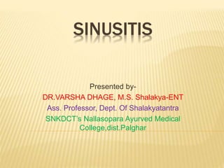 SINUSITIS
Presented by-
DR.VARSHA DHAGE, M.S. Shalakya-ENT
Ass. Professor, Dept. Of Shalakyatantra
SNKDCT’s Nallasopara Ayurved Medical
College,dist.Palghar
 