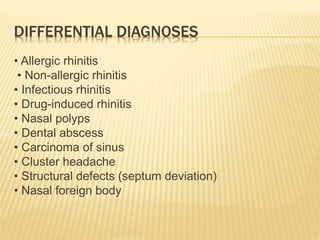 DIFFERENTIAL DIAGNOSES
• Allergic rhinitis
• Non-allergic rhinitis
• Infectious rhinitis
• Drug-induced rhinitis
• Nasal polyps
• Dental abscess
• Carcinoma of sinus
• Cluster headache
• Structural defects (septum deviation)
• Nasal foreign body
 