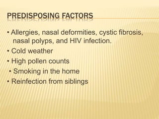 PREDISPOSING FACTORS
• Allergies, nasal deformities, cystic fibrosis,
nasal polyps, and HIV infection.
• Cold weather
• High pollen counts
• Smoking in the home
• Reinfection from siblings
 