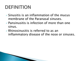 Sinusitis is an inflammation of the mucus
membrane of the Paranasal sinuses.
 Pansinusitis is infection of more than one
sinus.
 Rhinosinusitis is referred to as an
inflammatory disease of the nose or sinuses.
 