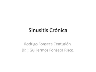 Sinusitis Crónica
Rodrigo Fonseca Centurión.
Dr. : Guillermos Fonseca Risco.
 