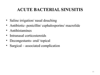ACUTE BACTERIAL SINUSITIS
• Saline irrigation/ nasal douching
• Antibiotic- penicillin/ cephalosporins/ macrolide
• Antihistamines
• Intranasal corticosteroids
• Decongestants- oral/ topical
• Surgical – associated complication
44
 