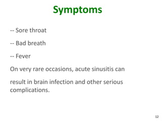 Symptoms
-- Sore throat
-- Bad breath
-- Fever
On very rare occasions, acute sinusitis can
result in brain infection and other serious
complications.


                                              12
 