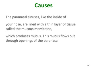 Causes
The paranasal sinuses, like the inside of
your nose, are lined with a thin layer of tissue
called the mucous membrane,
which produces mucus. This mucus flows out
through openings of the paranasal




                                                   15
 