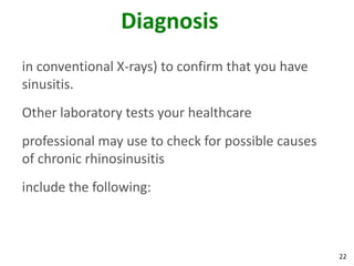 Diagnosis
in conventional X-rays) to confirm that you have
sinusitis.
Other laboratory tests your healthcare
professional may use to check for possible causes
of chronic rhinosinusitis
include the following:



                                                    22
 