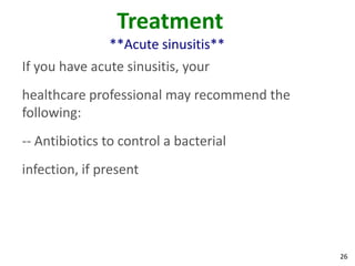 Treatment
               **Acute sinusitis**
If you have acute sinusitis, your
healthcare professional may recommend the
following:
-- Antibiotics to control a bacterial
infection, if present




                                            26
 