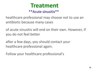 Treatment
               **Acute sinusitis**
healthcare professional may choose not to use an
antibiotic because many cases
of acute sinusitis will end on their own. However, if
you do not feel better
after a few days, you should contact your
healthcare professional again.
Follow your healthcare professional's


                                                        28
 