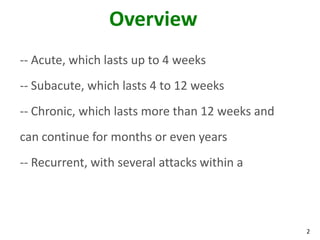 Overview
-- Acute, which lasts up to 4 weeks
-- Subacute, which lasts 4 to 12 weeks
-- Chronic, which lasts more than 12 weeks and
can continue for months or even years
-- Recurrent, with several attacks within a




                                                 2
 