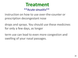 Treatment
              **Acute sinusitis**
instruction on how to use over-the-counter or
prescription decongestant nose
drops and sprays. You should use these medicines
for only a few days, as longer
term use can lead to even more congestion and
swelling of your nasal passages.




                                                   29
 