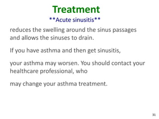Treatment
              **Acute sinusitis**
reduces the swelling around the sinus passages
and allows the sinuses to drain.
If you have asthma and then get sinusitis,
your asthma may worsen. You should contact your
healthcare professional, who
may change your asthma treatment.



                                                  31
 