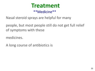 Treatment
                  **Medicine**
Nasal steroid sprays are helpful for many
people, but most people still do not get full relief
of symptoms with these
medicines.
A long course of antibiotics is




                                                       33
 