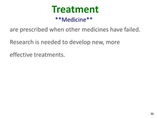 Treatment
                 **Medicine**
are prescribed when other medicines have failed.
Research is needed to develop new, more
effective treatments.




                                                   36
 